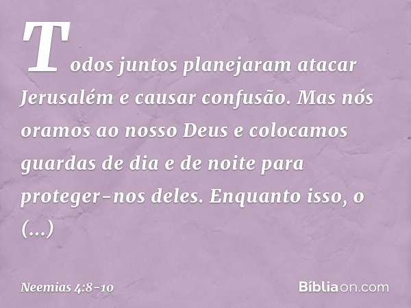 Todos juntos planejaram atacar Jerusalém e causar confusão. Mas nós oramos ao nosso Deus e colocamos guardas de dia e de noite para proteger-nos deles. Enquanto