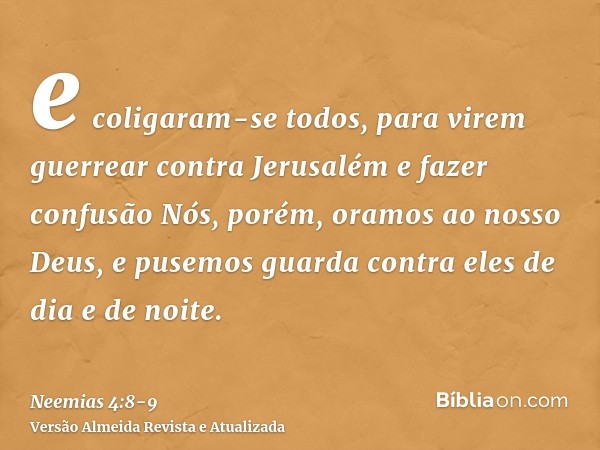 e coligaram-se todos, para virem guerrear contra Jerusalém e fazer confusãoNós, porém, oramos ao nosso Deus, e pusemos guarda contra eles de dia e de noite.