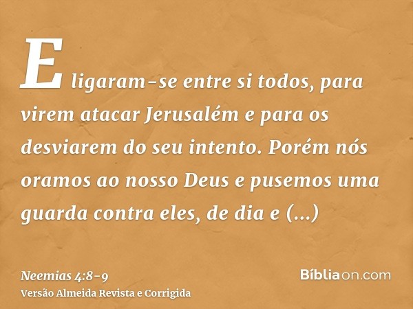 E ligaram-se entre si todos, para virem atacar Jerusalém e para os desviarem do seu intento.Porém nós oramos ao nosso Deus e pusemos uma guarda contra eles, de 