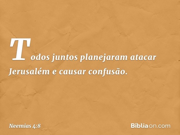 Todos juntos planejaram atacar Jerusalém e causar confusão. -- Neemias 4:8