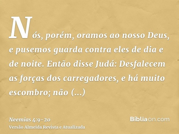 Nós, porém, oramos ao nosso Deus, e pusemos guarda contra eles de dia e de noite.Então disse Judá: Desfalecem as forças dos carregadores, e há muito escombro; n