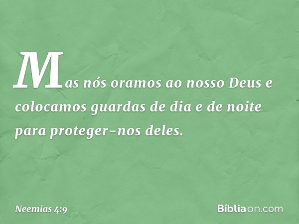 Mas nós oramos ao nosso Deus e colocamos guardas de dia e de noite para proteger-nos deles. -- Neemias 4:9