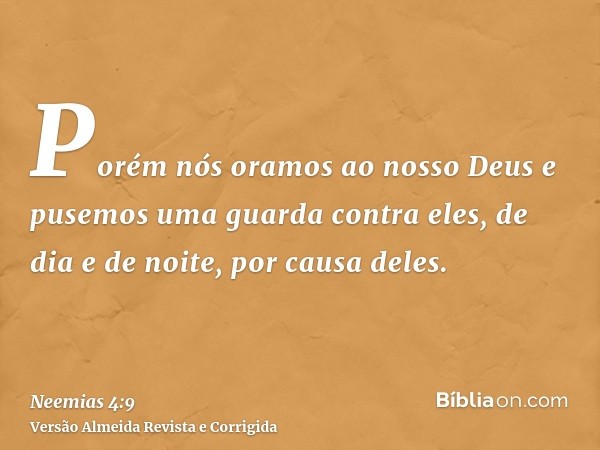 Porém nós oramos ao nosso Deus e pusemos uma guarda contra eles, de dia e de noite, por causa deles.