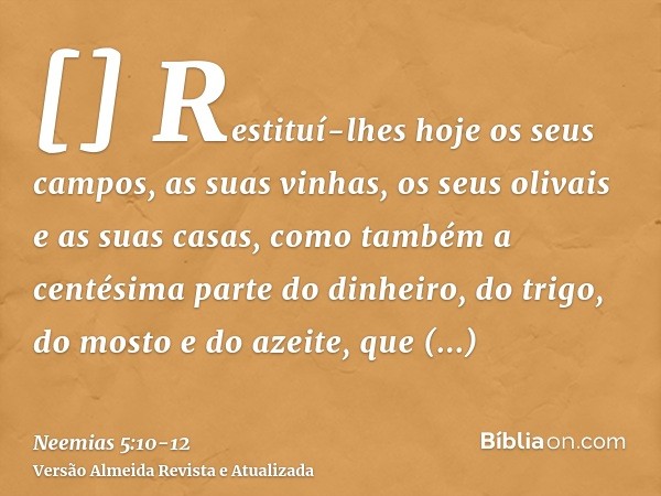 []Restituí-lhes hoje os seus campos, as suas vinhas, os seus olivais e as suas casas, como também a centésima parte do dinheiro, do trigo, do mosto e do azeite,