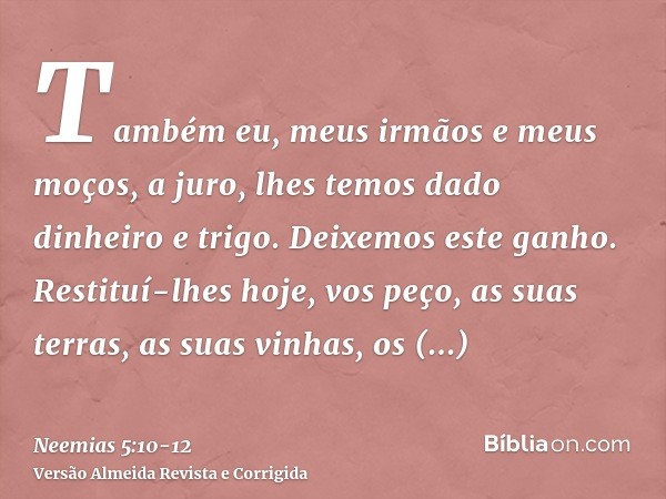 Também eu, meus irmãos e meus moços, a juro, lhes temos dado dinheiro e trigo. Deixemos este ganho.Restituí-lhes hoje, vos peço, as suas terras, as suas vinhas,