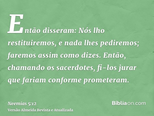 Então disseram: Nós lho restituiremos, e nada lhes pediremos; faremos assim como dizes. Então, chamando os sacerdotes, fi-los jurar que fariam conforme prometer