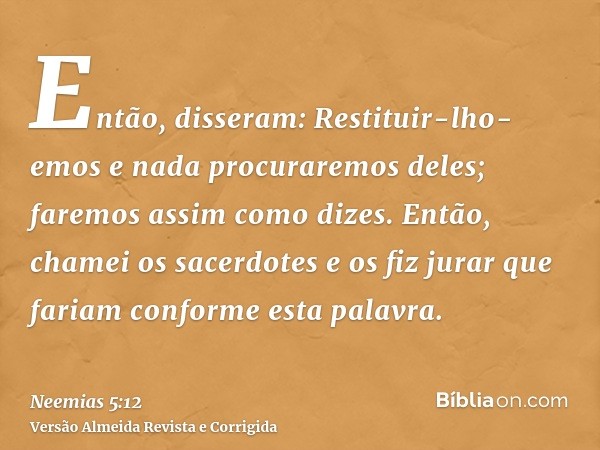 Então, disseram: Restituir-lho-emos e nada procuraremos deles; faremos assim como dizes. Então, chamei os sacerdotes e os fiz jurar que fariam conforme esta pal