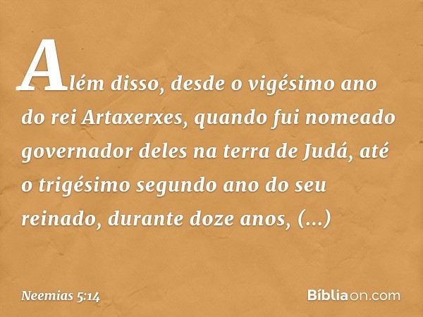 Além disso, desde o vigésimo ano do rei Artaxerxes, quando fui nomeado governa­dor deles na terra de Judá, até o trigésimo segundo ano do seu reinado, durante d