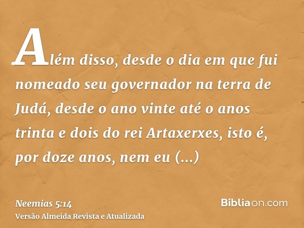 Além disso, desde o dia em que fui nomeado seu governador na terra de Judá, desde o ano vinte até o anos trinta e dois do rei Artaxerxes, isto é, por doze anos,