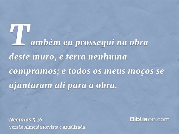 Também eu prossegui na obra deste muro, e terra nenhuma compramos; e todos os meus moços se ajuntaram ali para a obra.