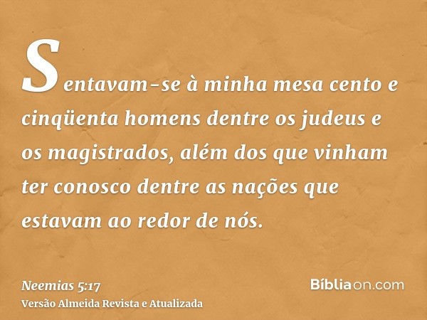 Sentavam-se à minha mesa cento e cinqüenta homens dentre os judeus e os magistrados, além dos que vinham ter conosco dentre as nações que estavam ao redor de nó