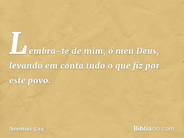 Lembra-te de mim, ó meu Deus, levando em conta tudo o que fiz por este povo. -- Neemias 5:19