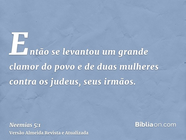 Então se levantou um grande clamor do povo e de duas mulheres contra os judeus, seus irmãos.