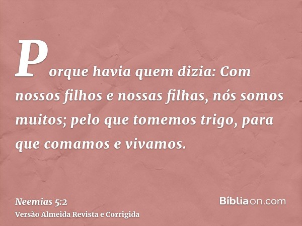 Porque havia quem dizia: Com nossos filhos e nossas filhas, nós somos muitos; pelo que tomemos trigo, para que comamos e vivamos.