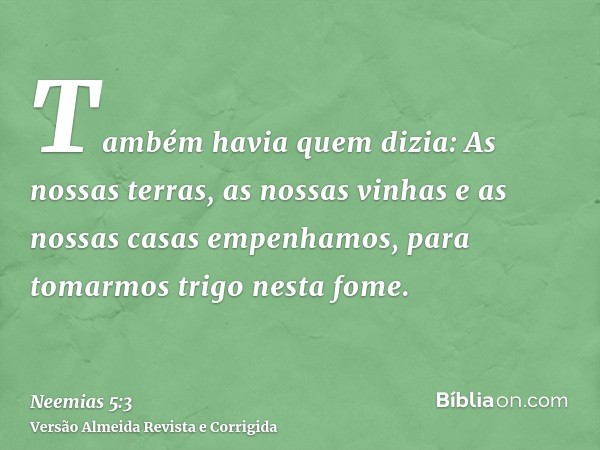 Também havia quem dizia: As nossas terras, as nossas vinhas e as nossas casas empenhamos, para tomarmos trigo nesta fome.