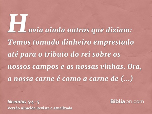 Havia ainda outros que diziam: Temos tomado dinheiro emprestado até para o tributo do rei sobre os nossos campos e as nossas vinhas.Ora, a nossa carne é como a 