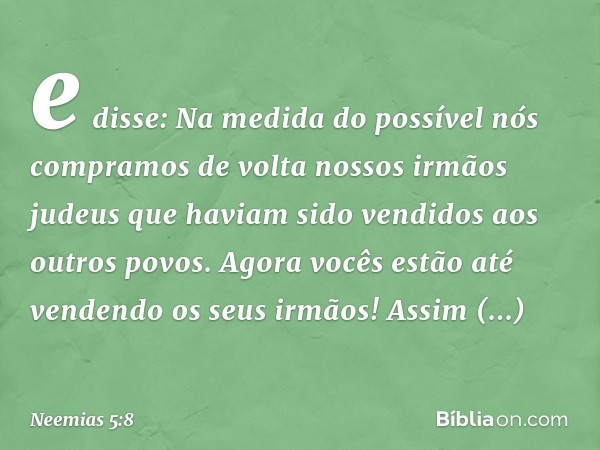 e disse: Na medida do possível nós compramos de volta nossos irmãos judeus que haviam sido vendidos aos outros povos. Agora vocês estão até vendendo os seus irm