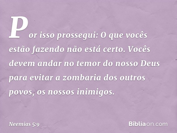 Por isso prossegui: O que vocês estão fazendo não está certo. Vocês devem andar no temor do nosso Deus para evitar a zom­baria dos outros povos, os nossos inimi