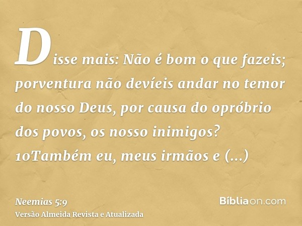 Disse mais: Não é bom o que fazeis; porventura não devíeis andar no temor do nosso Deus, por causa do opróbrio dos povos, os nosso inimigos? 10Também eu, meus i