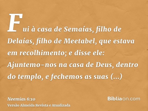 Fui à casa de Semaías, filho de Delaías, filho de Meetabel, que estava em recolhimento; e disse ele: Ajuntemo-nos na casa de Deus, dentro do templo, e fechemos 