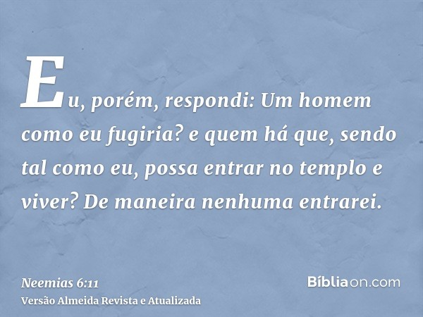 Eu, porém, respondi: Um homem como eu fugiria? e quem há que, sendo tal como eu, possa entrar no templo e viver? De maneira nenhuma entrarei.