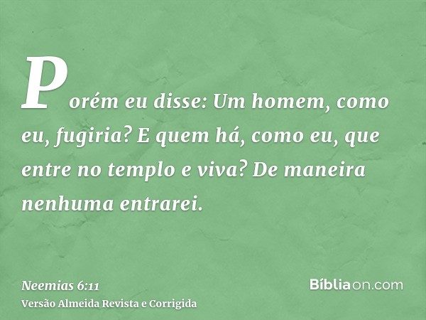 Porém eu disse: Um homem, como eu, fugiria? E quem há, como eu, que entre no templo e viva? De maneira nenhuma entrarei.