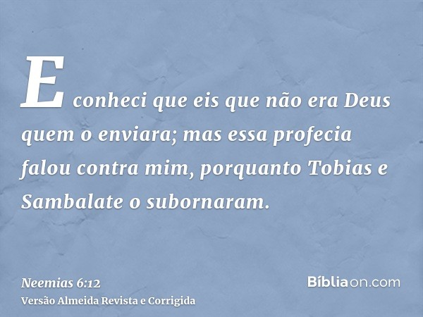 E conheci que eis que não era Deus quem o enviara; mas essa profecia falou contra mim, porquanto Tobias e Sambalate o subornaram.