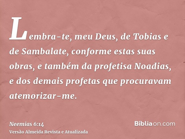 Lembra-te, meu Deus, de Tobias e de Sambalate, conforme estas suas obras, e também da profetisa Noadias, e dos demais profetas que procuravam atemorizar-me.