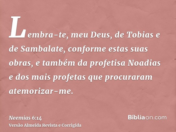 Lembra-te, meu Deus, de Tobias e de Sambalate, conforme estas suas obras, e também da profetisa Noadias e dos mais profetas que procuraram atemorizar-me.