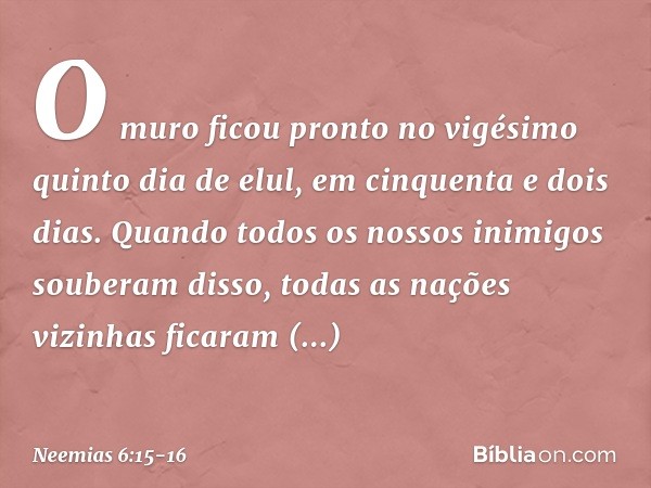 O muro ficou pronto no vigésimo quinto dia de elul, em cinquenta e dois dias. Quan­do todos os nossos inimigos souberam disso, todas as nações vizinhas ficaram 