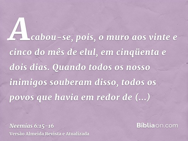 Acabou-se, pois, o muro aos vinte e cinco do mês de elul, em cinqüenta e dois dias.Quando todos os nosso inimigos souberam disso, todos os povos que havia em re