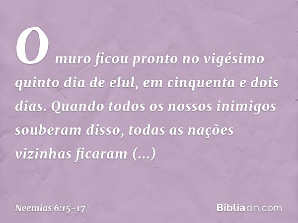 O muro ficou pronto no vigésimo quinto dia de elul, em cinquenta e dois dias. Quan­do todos os nossos inimigos souberam disso, todas as nações vizinhas ficaram 