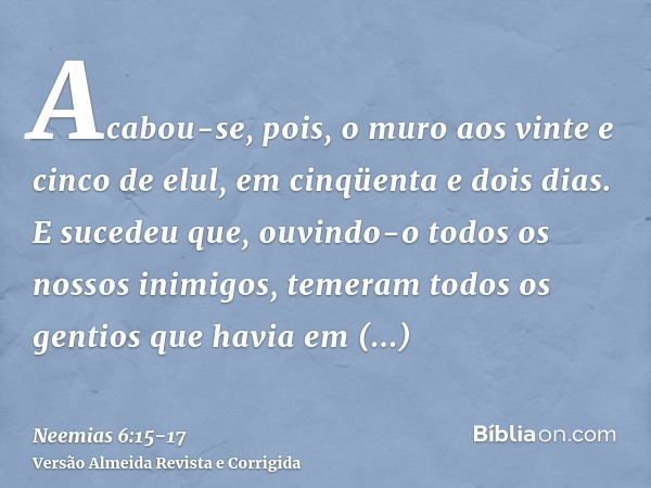 Acabou-se, pois, o muro aos vinte e cinco de elul, em cinqüenta e dois dias.E sucedeu que, ouvindo-o todos os nossos inimigos, temeram todos os gentios que havi