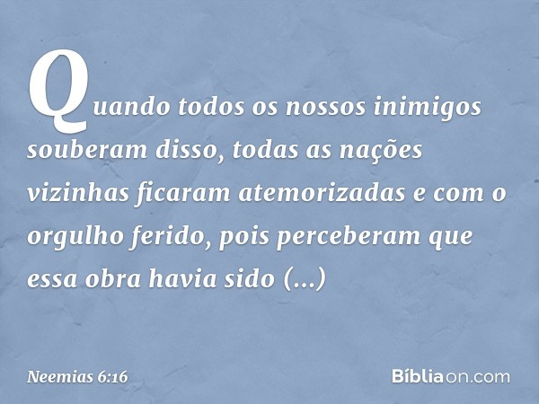 Quan­do todos os nossos inimigos souberam disso, todas as nações vizinhas ficaram ate­morizadas e com o orgulho ferido, pois perceberam que essa obra havia sido