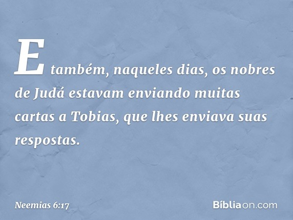 E também, naqueles dias, os nobres de Judá estavam enviando muitas cartas a Tobias, que lhes enviava suas respostas. -- Neemias 6:17