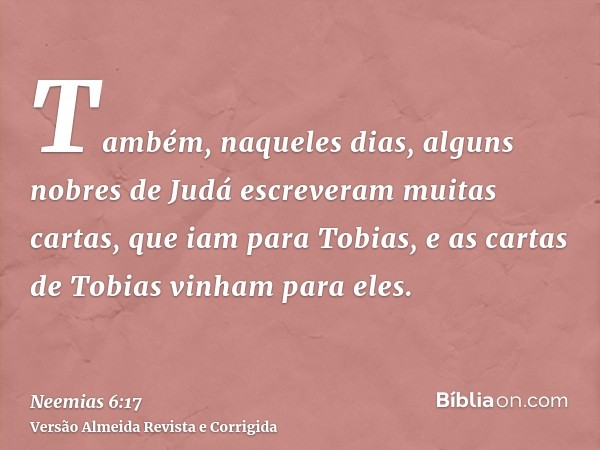 Também, naqueles dias, alguns nobres de Judá escreveram muitas cartas, que iam para Tobias, e as cartas de Tobias vinham para eles.