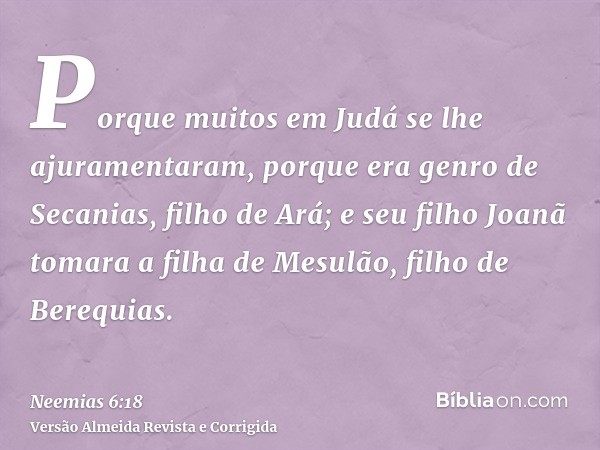 Porque muitos em Judá se lhe ajuramentaram, porque era genro de Secanias, filho de Ará; e seu filho Joanã tomara a filha de Mesulão, filho de Berequias.