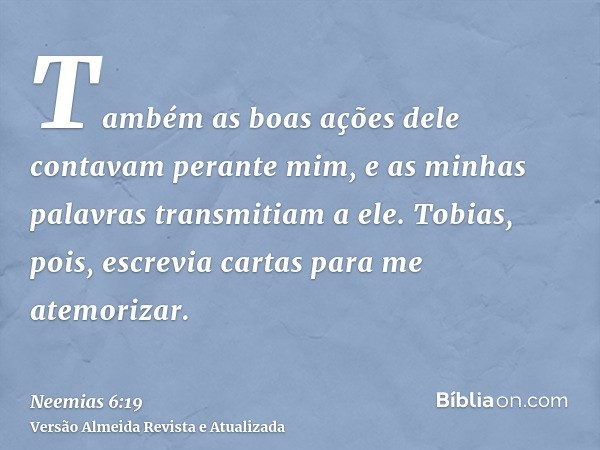 Também as boas ações dele contavam perante mim, e as minhas palavras transmitiam a ele. Tobias, pois, escrevia cartas para me atemorizar.