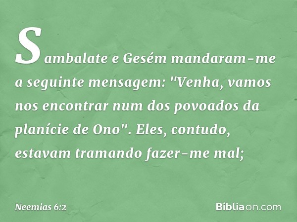 Sambalate e Gesém mandaram-me a seguinte mensagem: "Venha, vamos nos encontrar num dos povoados da planície de Ono".
Eles, contudo, estavam tramando fazer-me ma