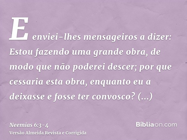 E enviei-lhes mensageiros a dizer: Estou fazendo uma grande obra, de modo que não poderei descer; por que cessaria esta obra, enquanto eu a deixasse e fosse ter