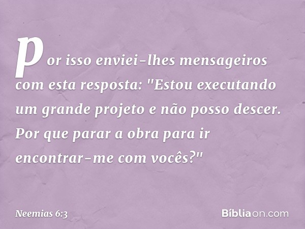 por isso enviei-lhes mensagei­ros com esta resposta: "Estou executando um grande projeto e não posso descer. Por que parar a obra para ir encontrar-me com vocês