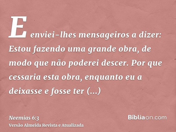 E enviei-lhes mensageiros a dizer: Estou fazendo uma grande obra, de modo que não poderei descer. Por que cessaria esta obra, enquanto eu a deixasse e fosse ter