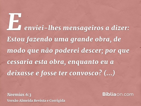 E enviei-lhes mensageiros a dizer: Estou fazendo uma grande obra, de modo que não poderei descer; por que cessaria esta obra, enquanto eu a deixasse e fosse ter