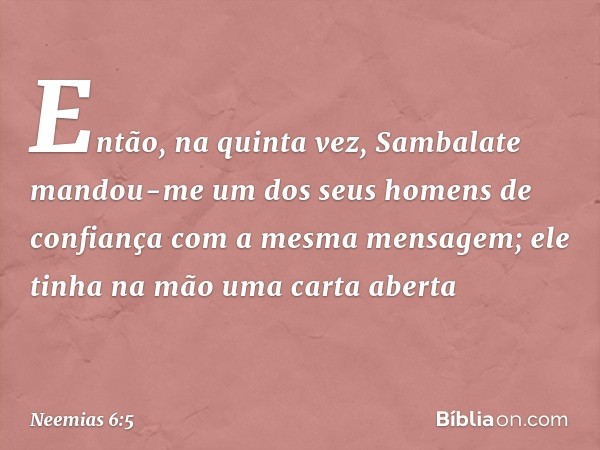 Então, na quinta vez, Sambalate mandou-me um dos seus homens de confiança com a mesma mensagem; ele tinha na mão uma carta aberta -- Neemias 6:5