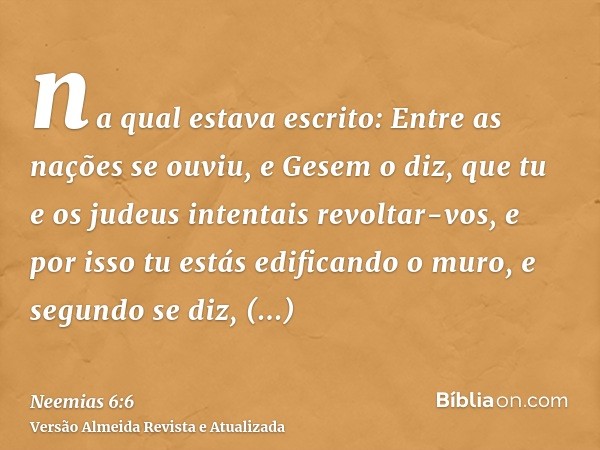 na qual estava escrito: Entre as nações se ouviu, e Gesem o diz, que tu e os judeus intentais revoltar-vos, e por isso tu estás edificando o muro, e segundo se 