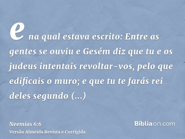 e na qual estava escrito: Entre as gentes se ouviu e Gesém diz que tu e os judeus intentais revoltar-vos, pelo que edificais o muro; e que tu te farás rei deles