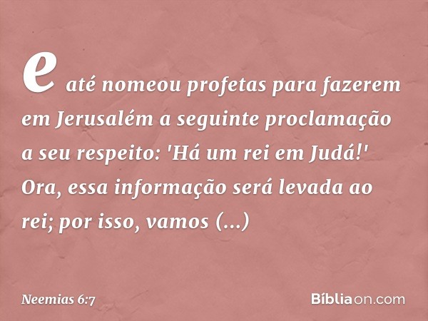 e até nomeou profetas para fazerem em Jerusalém a seguinte proclama­ção a seu respeito: 'Há um rei em Ju­dá!' Ora, essa informação será levada ao rei; por isso,