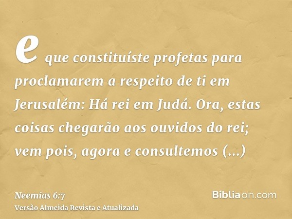 e que constituíste profetas para proclamarem a respeito de ti em Jerusalém: Há rei em Judá. Ora, estas coisas chegarão aos ouvidos do rei; vem pois, agora e con