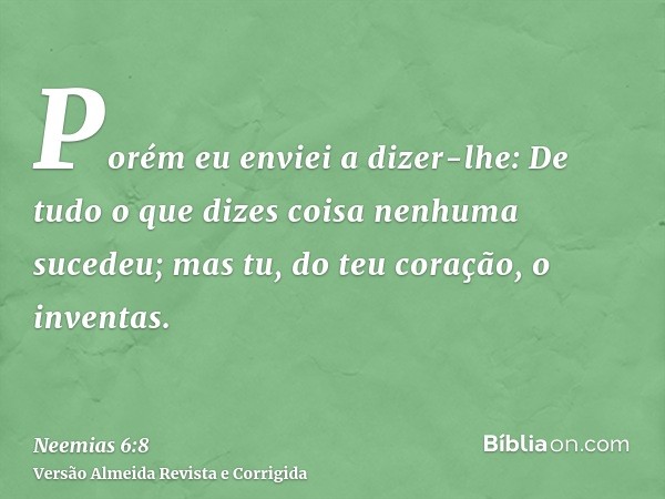 Porém eu enviei a dizer-lhe: De tudo o que dizes coisa nenhuma sucedeu; mas tu, do teu coração, o inventas.