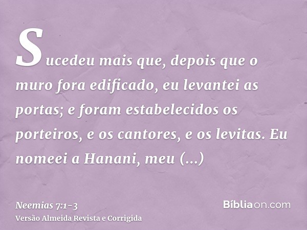 Sucedeu mais que, depois que o muro fora edificado, eu levantei as portas; e foram estabelecidos os porteiros, e os cantores, e os levitas.Eu nomeei a Hanani, m